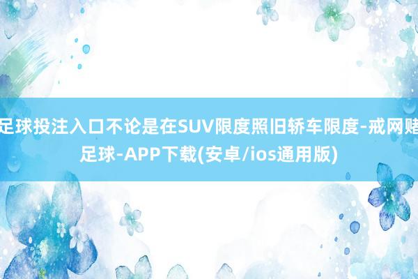 足球投注入口不论是在SUV限度照旧轿车限度-戒网赌足球-APP下载(安卓/ios通用版)