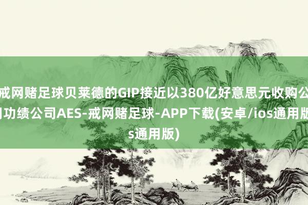 戒网赌足球贝莱德的GIP接近以380亿好意思元收购公用功绩公司AES-戒网赌足球-APP下载(安卓/ios通用版)