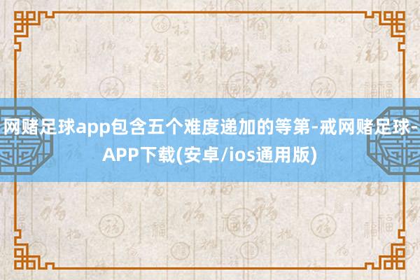 网赌足球app包含五个难度递加的等第-戒网赌足球-APP下载(安卓/ios通用版)