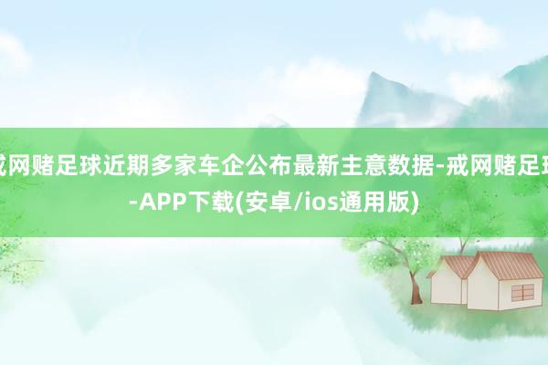 戒网赌足球近期多家车企公布最新主意数据-戒网赌足球-APP下载(安卓/ios通用版)
