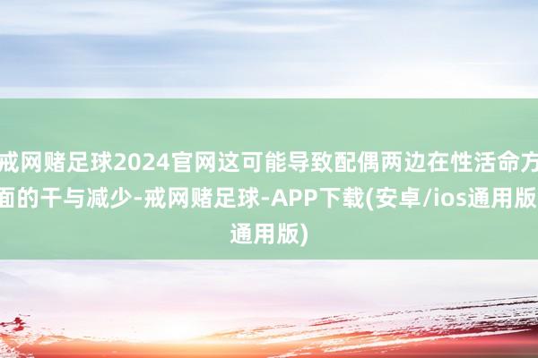 戒网赌足球2024官网这可能导致配偶两边在性活命方面的干与减少-戒网赌足球-APP下载(安卓/ios通用版)