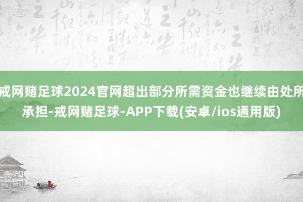 戒网赌足球2024官网超出部分所需资金也继续由处所承担-戒网赌足球-APP下载(安卓/ios通用版)