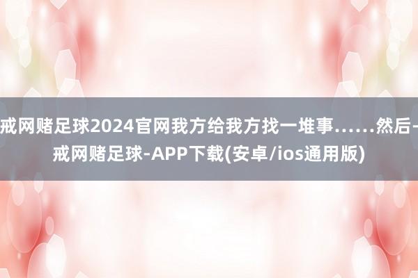 戒网赌足球2024官网我方给我方找一堆事……然后-戒网赌足球-APP下载(安卓/ios通用版)