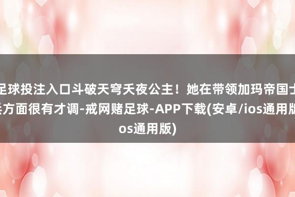足球投注入口斗破天穹夭夜公主！她在带领加玛帝国士兵方面很有才调-戒网赌足球-APP下载(安卓/ios通用版)