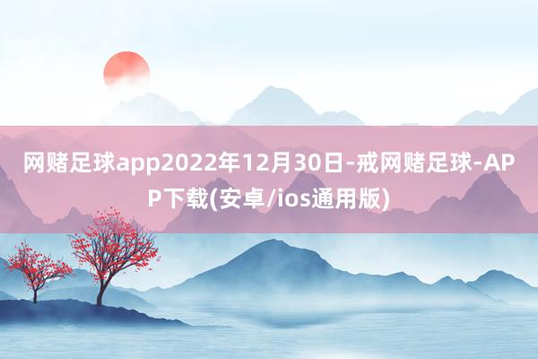 网赌足球app　　2022年12月30日-戒网赌足球-APP下载(安卓/ios通用版)
