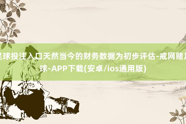 足球投注入口天然当今的财务数据为初步评估-戒网赌足球-APP下载(安卓/ios通用版)