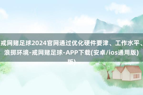 戒网赌足球2024官网通过优化硬件要津、工作水平、浪掷环境-戒网赌足球-APP下载(安卓/ios通用版)