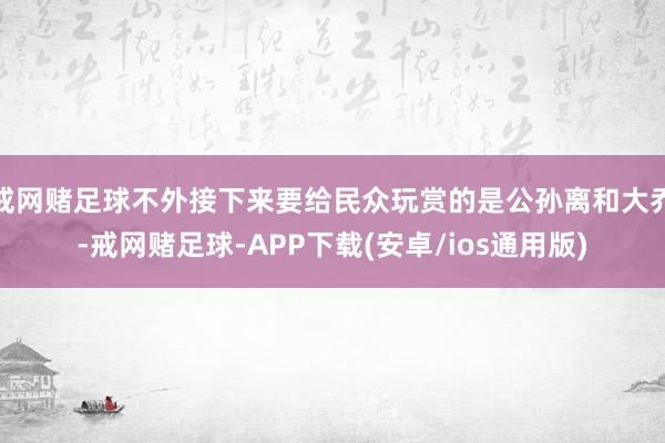 戒网赌足球不外接下来要给民众玩赏的是公孙离和大乔-戒网赌足球-APP下载(安卓/ios通用版)