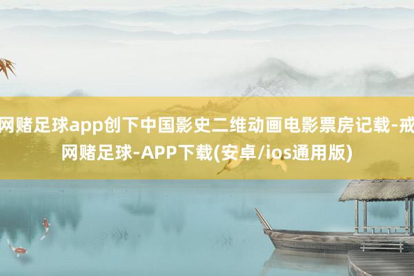 网赌足球app创下中国影史二维动画电影票房记载-戒网赌足球-APP下载(安卓/ios通用版)