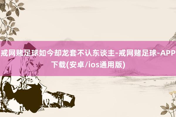 戒网赌足球如今却龙套不认东谈主-戒网赌足球-APP下载(安卓/ios通用版)