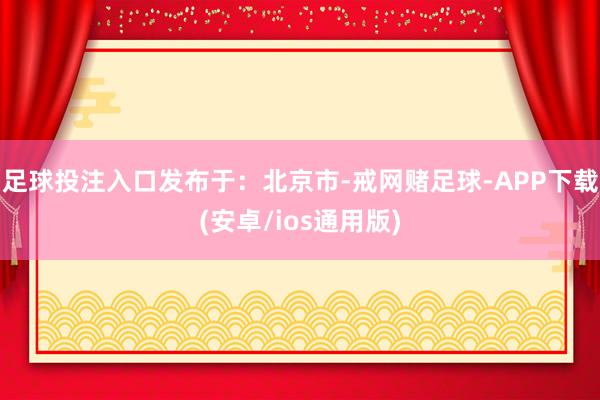 足球投注入口发布于：北京市-戒网赌足球-APP下载(安卓/ios通用版)