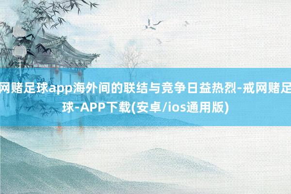 网赌足球app海外间的联结与竞争日益热烈-戒网赌足球-APP下载(安卓/ios通用版)