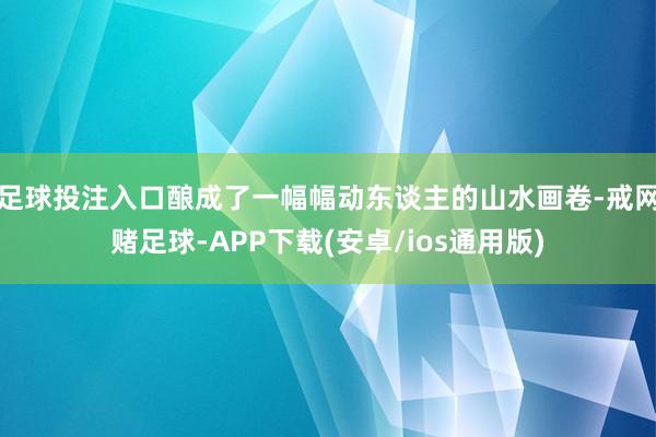 足球投注入口酿成了一幅幅动东谈主的山水画卷-戒网赌足球-APP下载(安卓/ios通用版)