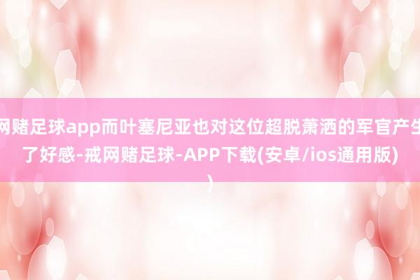 网赌足球app而叶塞尼亚也对这位超脱萧洒的军官产生了好感-戒网赌足球-APP下载(安卓/ios通用版)