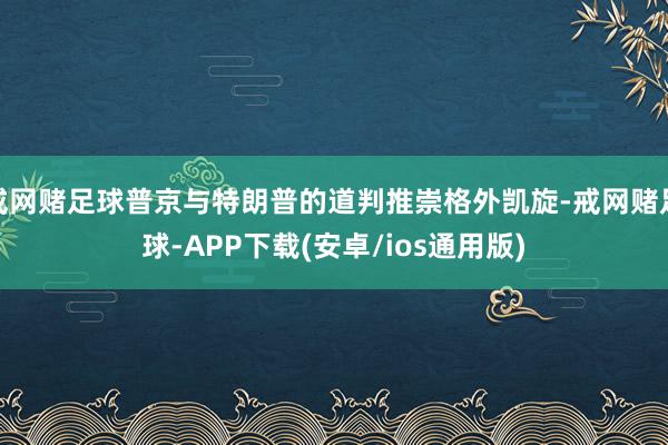 戒网赌足球普京与特朗普的道判推崇格外凯旋-戒网赌足球-APP下载(安卓/ios通用版)