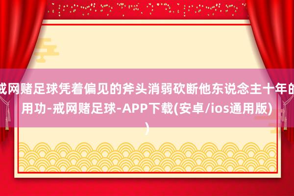 戒网赌足球凭着偏见的斧头消弱砍断他东说念主十年的用功-戒网赌足球-APP下载(安卓/ios通用版)