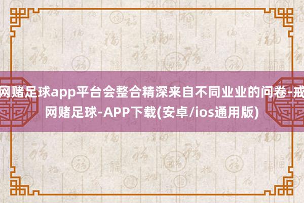 网赌足球app平台会整合精深来自不同业业的问卷-戒网赌足球-APP下载(安卓/ios通用版)