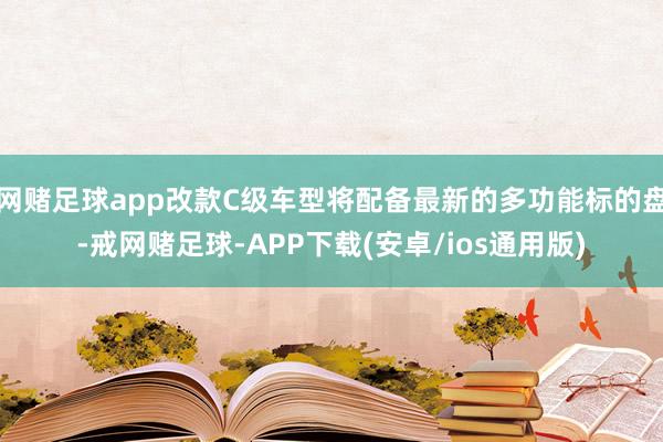 网赌足球app改款C级车型将配备最新的多功能标的盘-戒网赌足球-APP下载(安卓/ios通用版)
