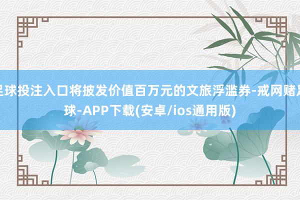 足球投注入口将披发价值百万元的文旅浮滥券-戒网赌足球-APP下载(安卓/ios通用版)