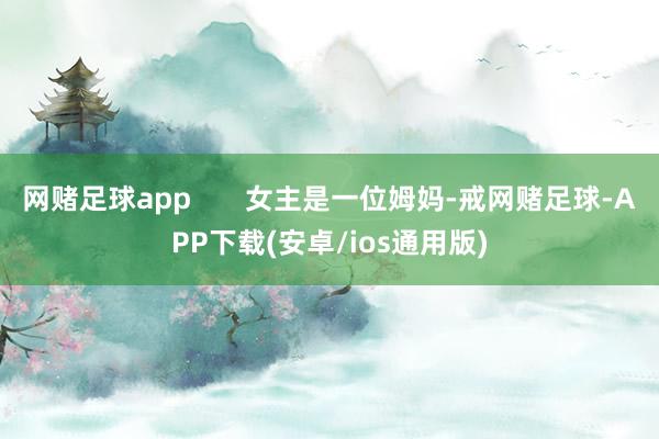 网赌足球app       女主是一位姆妈-戒网赌足球-APP下载(安卓/ios通用版)