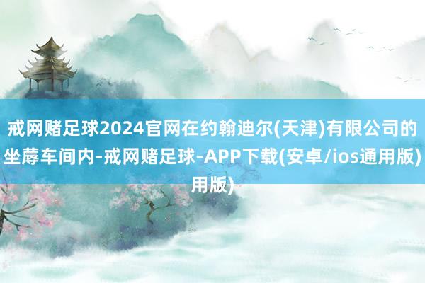 戒网赌足球2024官网在约翰迪尔(天津)有限公司的坐蓐车间内-戒网赌足球-APP下载(安卓/ios通用版)