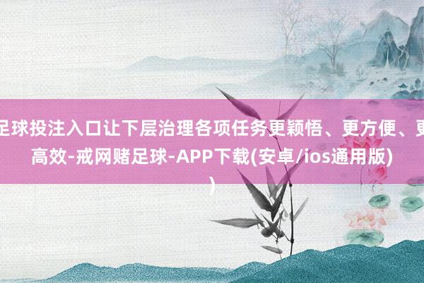足球投注入口让下层治理各项任务更颖悟、更方便、更高效-戒网赌足球-APP下载(安卓/ios通用版)