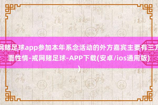 网赌足球app参加本年系念活动的外方嘉宾主要有三方面性情-戒网赌足球-APP下载(安卓/ios通用版)