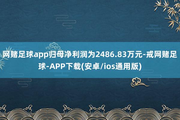 网赌足球app归母净利润为2486.83万元-戒网赌足球-APP下载(安卓/ios通用版)