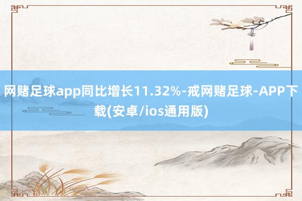 网赌足球app同比增长11.32%-戒网赌足球-APP下载(安卓/ios通用版)