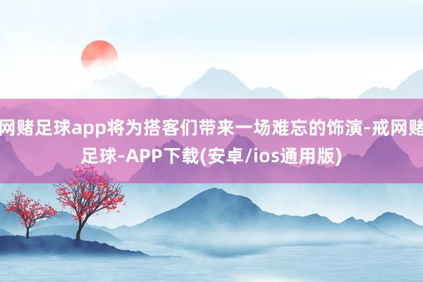 网赌足球app将为搭客们带来一场难忘的饰演-戒网赌足球-APP下载(安卓/ios通用版)