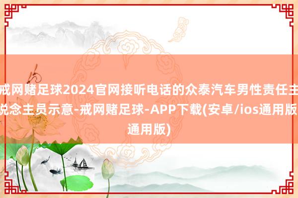 戒网赌足球2024官网接听电话的众泰汽车男性责任主说念主员示意-戒网赌足球-APP下载(安卓/ios通用版)