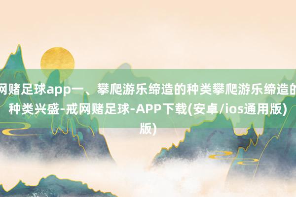 网赌足球app一、攀爬游乐缔造的种类攀爬游乐缔造的种类兴盛-戒网赌足球-APP下载(安卓/ios通用版)
