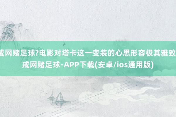 戒网赌足球?电影对塔卡这一变装的心思形容极其雅致-戒网赌足球-APP下载(安卓/ios通用版)