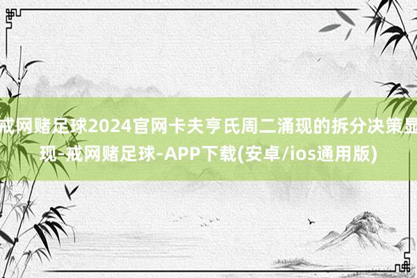 戒网赌足球2024官网卡夫亨氏周二涌现的拆分决策显现-戒网赌足球-APP下载(安卓/ios通用版)