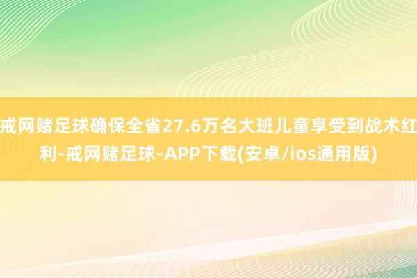 戒网赌足球确保全省27.6万名大班儿童享受到战术红利-戒网赌足球-APP下载(安卓/ios通用版)