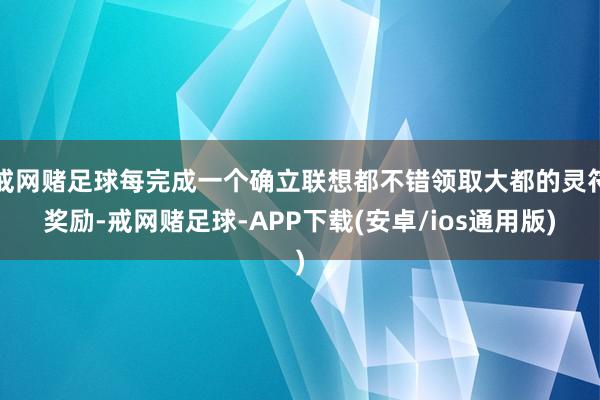 戒网赌足球每完成一个确立联想都不错领取大都的灵符奖励-戒网赌足球-APP下载(安卓/ios通用版)