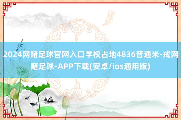 2024网赌足球官网入口学校占地4836普通米-戒网赌足球-APP下载(安卓/ios通用版)