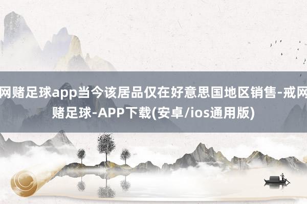 网赌足球app当今该居品仅在好意思国地区销售-戒网赌足球-APP下载(安卓/ios通用版)