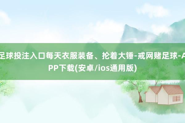 足球投注入口每天衣服装备、抡着大锤-戒网赌足球-APP下载(安卓/ios通用版)