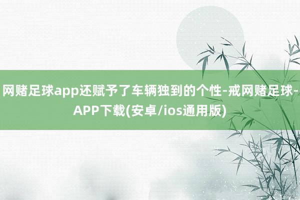 网赌足球app还赋予了车辆独到的个性-戒网赌足球-APP下载(安卓/ios通用版)