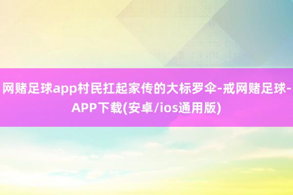 网赌足球app村民扛起家传的大标罗伞-戒网赌足球-APP下载(安卓/ios通用版)