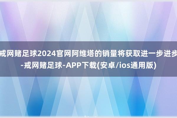 戒网赌足球2024官网阿维塔的销量将获取进一步进步-戒网赌足球-APP下载(安卓/ios通用版)