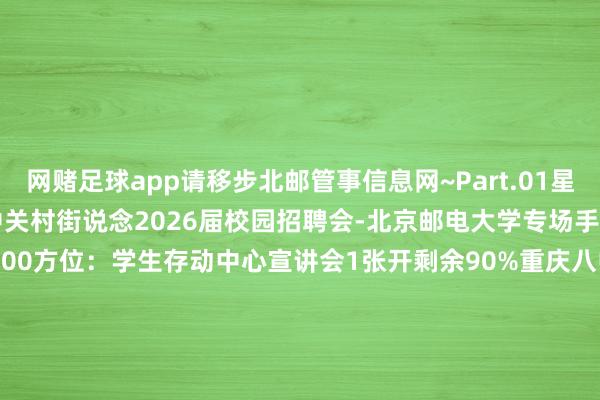 网赌足球app请移步北邮管事信息网~Part.01星期一 9月15日双选会1中关村街说念2026届校园招聘会-北京邮电大学专场手艺：9月15日 星期一 14:00方位：学生存动中心宣讲会1张开剩余90%重庆八中宏帆中学2025年秋季熟悉招聘会手艺：9月15日 星期一 15:00方位：教三楼3282CVTE视源股份2026届秋季校园招聘宣讲会手艺：9月15日 星期一 17:00方位：教三楼3173中