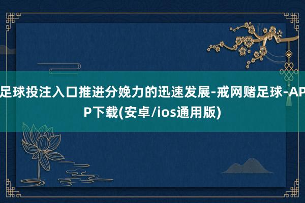 足球投注入口推进分娩力的迅速发展-戒网赌足球-APP下载(安卓/ios通用版)
