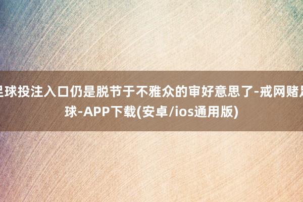 足球投注入口仍是脱节于不雅众的审好意思了-戒网赌足球-APP下载(安卓/ios通用版)