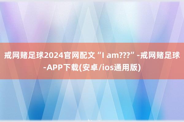 戒网赌足球2024官网配文“I am???”-戒网赌足球-APP下载(安卓/ios通用版)