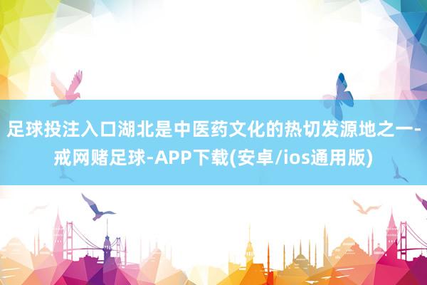 足球投注入口　　湖北是中医药文化的热切发源地之一-戒网赌足球-APP下载(安卓/ios通用版)