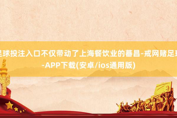 足球投注入口不仅带动了上海餐饮业的蕃昌-戒网赌足球-APP下载(安卓/ios通用版)