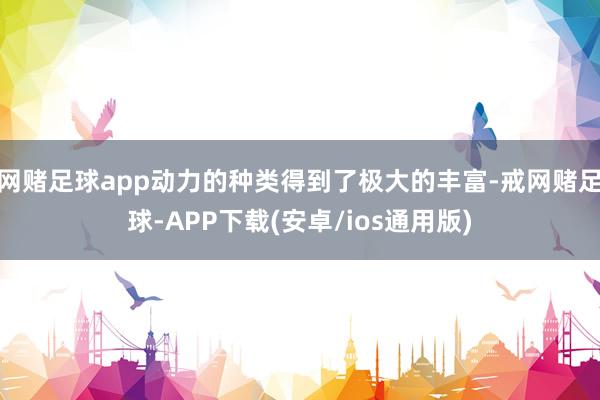 网赌足球app动力的种类得到了极大的丰富-戒网赌足球-APP下载(安卓/ios通用版)
