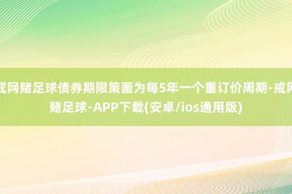 戒网赌足球债券期限策画为每5年一个重订价周期-戒网赌足球-APP下载(安卓/ios通用版)